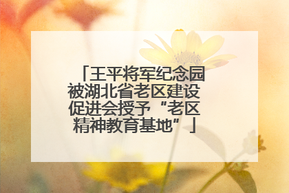 王平将军纪念园被湖北省老区建设促进会授予“老区精神教育基地”
