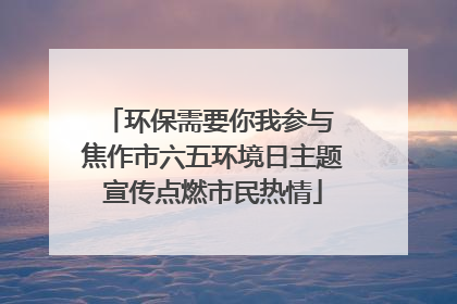 环保需要你我参与 焦作市六五环境日主题宣传点燃市民热情