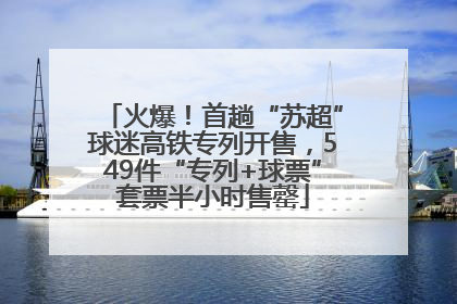 火爆！首趟“苏超”球迷高铁专列开售，549件“专列+球票”套票半小时售罄