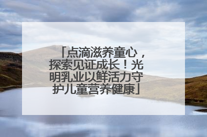 点滴滋养童心，探索见证成长！光明乳业以鲜活力守护儿童营养健康