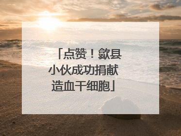 点赞！歙县小伙成功捐献造血干细胞