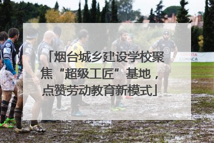烟台城乡建设学校聚焦“超级工匠”基地，点赞劳动教育新模式