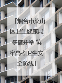 烟台市莱山区卫生健康局多措并举 筑牢高考卫生安全防线