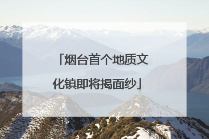 烟台首个地质文化镇即将揭面纱