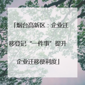 烟台高新区：企业迁移登记“一件事”提升企业迁移便利度