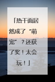 热干面居然成了“萌宠”？还获了奖！太会玩！