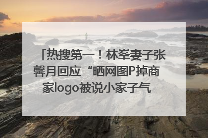 热搜第一！林峯妻子张馨月回应“晒网图P掉商家logo被说小家子气”：没那么多想法，可能有人恶意解读