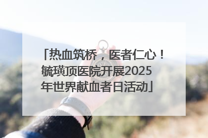 热血筑桥，医者仁心！毓璜顶医院开展2025年世界献血者日活动