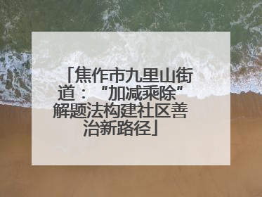 焦作市九里山街道：“加减乘除”解题法构建社区善治新路径