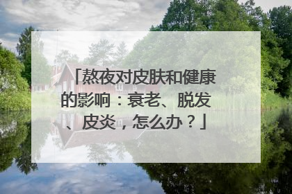 熬夜对皮肤和健康的影响：衰老、脱发、皮炎，怎么办？