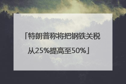 特朗普称将把钢铁关税从25%提高至50%