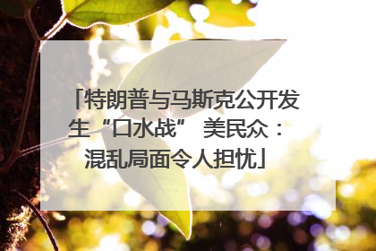 特朗普与马斯克公开发生“口水战” 美民众：混乱局面令人担忧