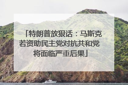 特朗普放狠话：马斯克若资助民主党对抗共和党 将面临严重后果