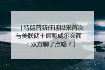 特朗普新任期以来首次与美联储主席鲍威尔会面：双方聊了点啥？