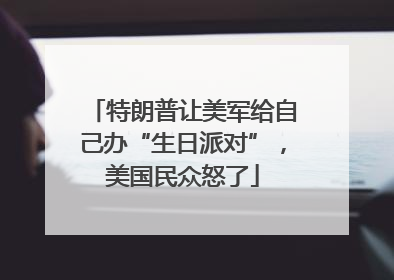 特朗普让美军给自己办“生日派对”，美国民众怒了