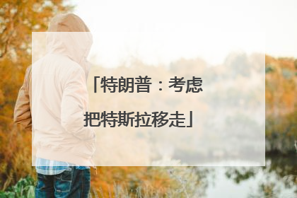 特朗普：考虑把特斯拉移走