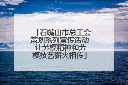 石嘴山市总工会策划系列宣传活动 让劳模精神和劳模技艺薪火相传