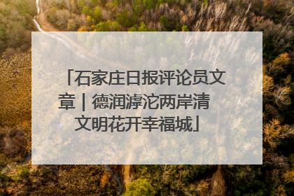 石家庄日报评论员文章｜德润滹沱两岸清 文明花开幸福城