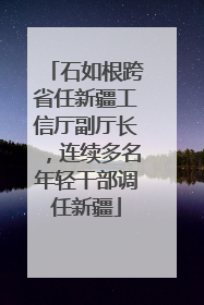石如根跨省任新疆工信厅副厅长，连续多名年轻干部调任新疆