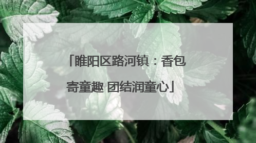 睢阳区路河镇：香包寄童趣 团结润童心
