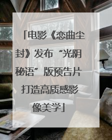 电影《恋曲尘封》发布“光阴秘语”版预告片 打造高质感影像美学