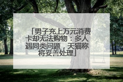 男子充上万元消费卡却无法购物：多人遇同类问题，天猫称将妥善处理