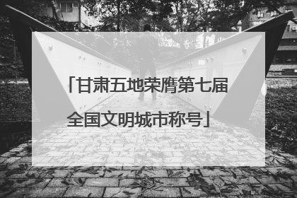 甘肃五地荣膺第七届全国文明城市称号