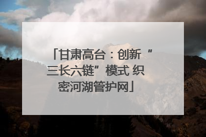 甘肃高台：创新“三长六链”模式 织密河湖管护网
