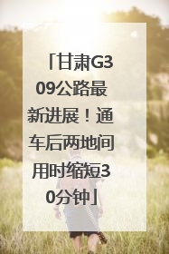 甘肃G309公路最新进展！通车后两地间用时缩短30分钟