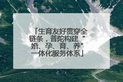 生育友好贯穿全链条，普陀构建“婚、孕、育、养”一体化服务体系