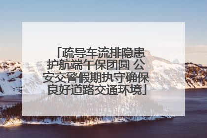 疏导车流排隐患 护航端午保团圆 公安交警假期执守确保良好道路交通环境