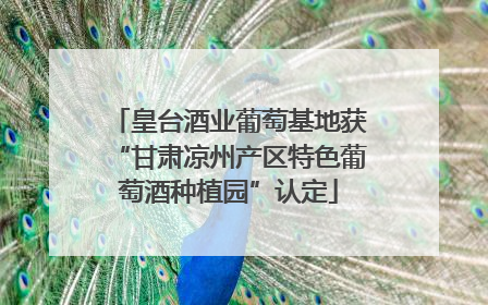 皇台酒业葡萄基地获“甘肃凉州产区特色葡萄酒种植园”认定