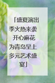盛夏演出季火热来袭 开心麻花为青岛呈上多元艺术盛宴