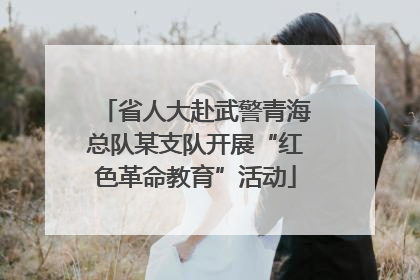 省人大赴武警青海总队某支队开展“红色革命教育”活动