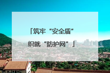 筑牢“安全盾” 织就“防护网”