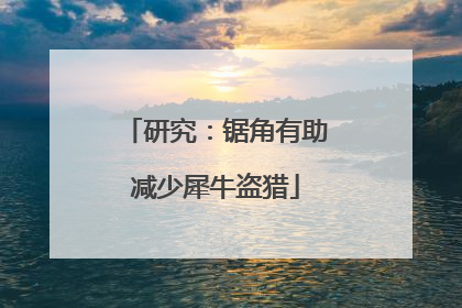 研究：锯角有助减少犀牛盗猎