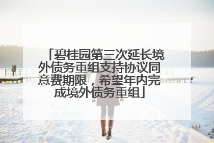 碧桂园第三次延长境外债务重组支持协议同意费期限，希望年内完成境外债务重组