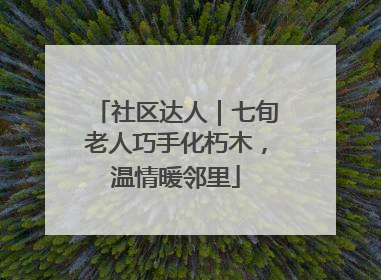 社区达人｜七旬老人巧手化朽木，温情暖邻里