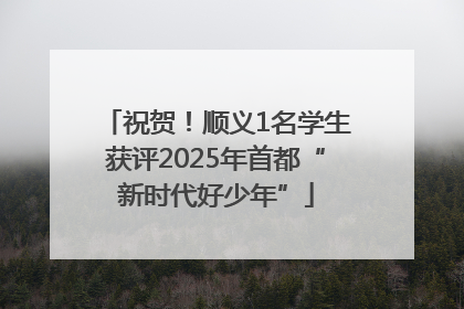 祝贺！顺义1名学生获评2025年首都“新时代好少年”