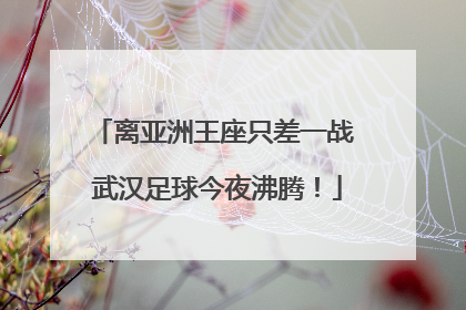 离亚洲王座只差一战 武汉足球今夜沸腾！
