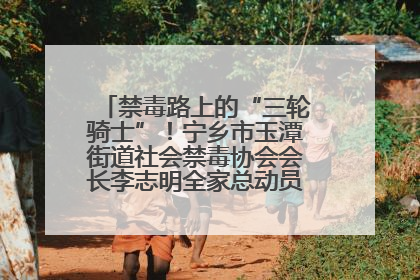 禁毒路上的“三轮骑士”！宁乡市玉潭街道社会禁毒协会会长李志明全家总动员，织密“防毒网”