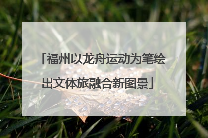 福州以龙舟运动为笔绘出文体旅融合新图景