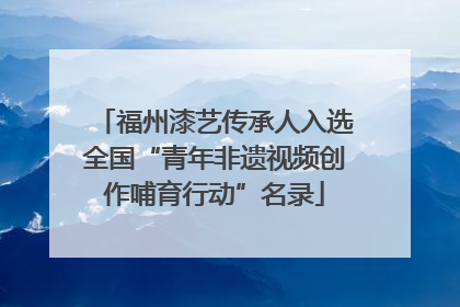 福州漆艺传承人入选全国“青年非遗视频创作哺育行动”名录