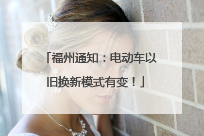 福州通知：电动车以旧换新模式有变！