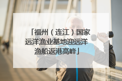 福州（连江）国家远洋渔业基地迎远洋渔船返港高峰