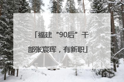 福建“90后”干部张宸珲，有新职
