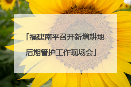 福建南平召开新增耕地后期管护工作现场会