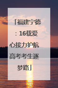 福建宁德：16载爱心接力护航高考考生逐梦路