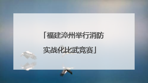 福建漳州举行消防实战化比武竞赛