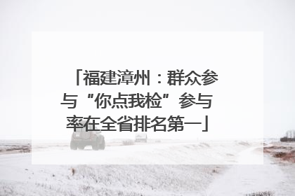 福建漳州：群众参与“你点我检”参与率在全省排名第一
